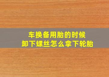 车换备用胎的时候 卸下螺丝怎么拿下轮胎